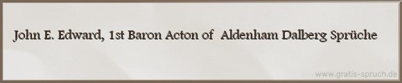 John E. Edward, 1st Baron Acton of Aldenham Dalberg Sprüche