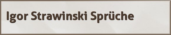 Igor Strawinski Sprüche