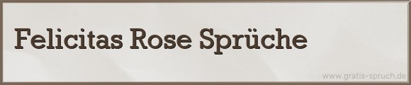 Felicitas Rose Sprüche