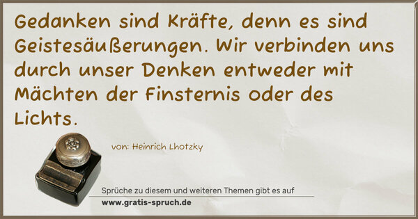 Gedanken sind Kräfte, denn es sind Geistesäußerungen.
Wir verbinden uns durch unser Denken
entweder mit Mächten der Finsternis oder des Lichts.