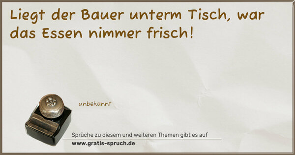 Liegt der Bauer unterm Tisch,
war das Essen nimmer frisch! 