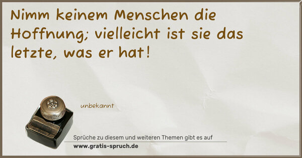 Nimm keinem Menschen die Hoffnung;
vielleicht ist sie das letzte, was er hat!