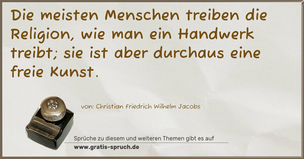 Die meisten Menschen treiben die Religion,
wie man ein Handwerk treibt;
sie ist aber durchaus eine freie Kunst.