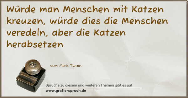 Würde man Menschen mit Katzen kreuzen,
würde dies die Menschen veredeln, aber die Katzen herabsetzen