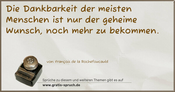 Die Dankbarkeit der meisten Menschen
ist nur der geheime Wunsch, noch mehr zu bekommen.