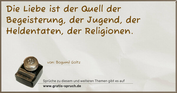 Die Liebe ist der Quell der Begeisterung,
der Jugend, der Heldentaten, der Religionen.