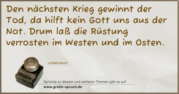 Den nächsten Krieg gewinnt der Tod,
da hilft kein Gott uns aus der Not.
Drum laß die Rüstung verrosten
im Westen und im Osten.