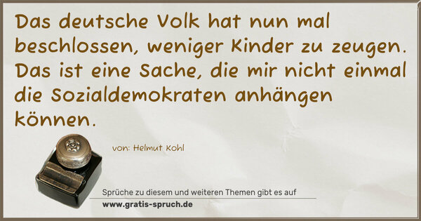 Das deutsche Volk hat nun mal beschlossen,
weniger Kinder zu zeugen. Das ist eine Sache,
die mir nicht einmal die Sozialdemokraten anhängen können.