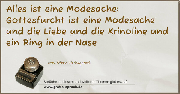 Alles ist eine Modesache:
Gottesfurcht ist eine Modesache und die Liebe
und die Krinoline und ein Ring in der Nase