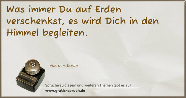 Was immer Du auf Erden verschenkst,
es wird Dich in den Himmel begleiten.