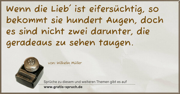 Wenn die Lieb' ist eifersüchtig, so bekommt sie hundert Augen, doch es sind nicht zwei darunter, die geradeaus zu sehen taugen.
