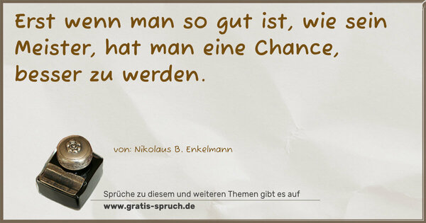 Erst wenn man so gut ist, wie sein Meister,
hat man eine Chance, besser zu werden.
