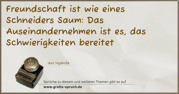 Freundschaft ist wie eines Schneiders Saum:
Das Auseinandernehmen ist es,
das Schwierigkeiten bereitet