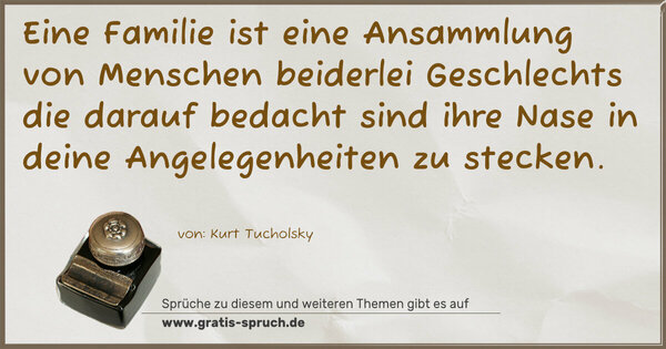 Eine Familie ist eine Ansammlung von Menschen beiderlei Geschlechts die darauf bedacht sind ihre Nase in deine Angelegenheiten zu stecken.