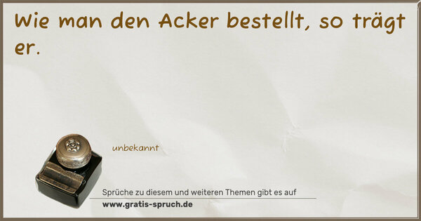 Wie man den Acker bestellt, so trägt er.