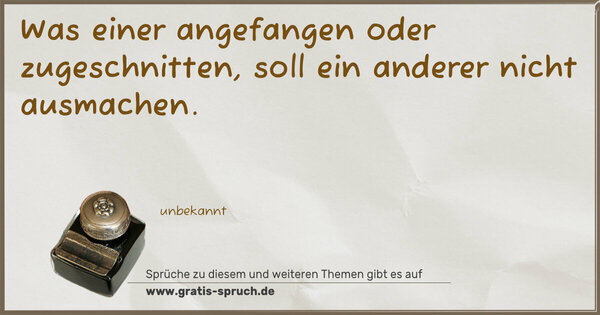 Was einer angefangen oder zugeschnitten,
soll ein anderer nicht ausmachen.
