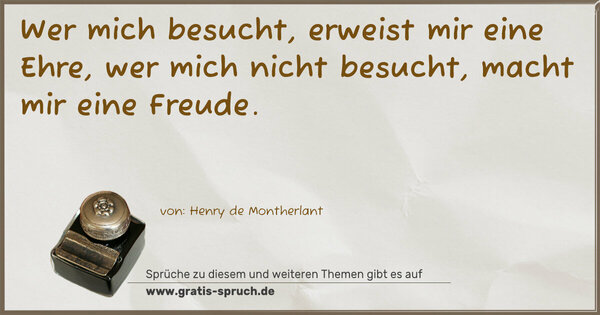 Wer mich besucht, erweist mir eine Ehre,
wer mich nicht besucht, macht mir eine Freude.
