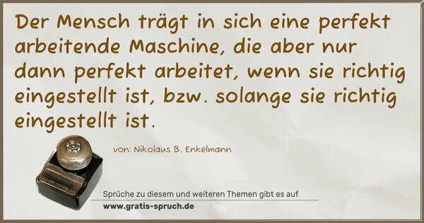 Der Mensch trägt in sich eine perfekt arbeitende Maschine,
die aber nur dann perfekt arbeitet, wenn sie richtig eingestellt ist, bzw. solange sie richtig eingestellt ist.
