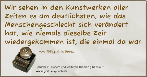 Wir sehen in den Kunstwerken aller Zeiten es am deutlichsten, wie das Menschengeschlecht sich verändert hat, wie niemals dieselbe Zeit wiedergekommen ist, die einmal da war