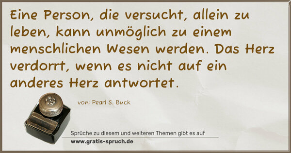 Eine Person, die versucht, allein zu leben,
kann unmöglich zu einem menschlichen Wesen werden.
Das Herz verdorrt,
wenn es nicht auf ein anderes Herz antwortet. 