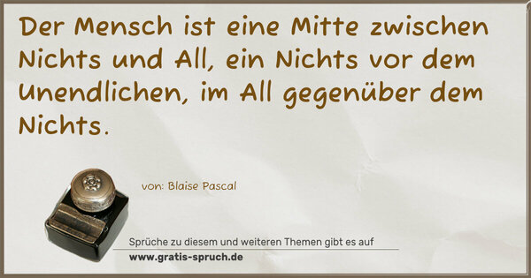 Der Mensch ist eine Mitte zwischen Nichts und All,
ein Nichts vor dem Unendlichen,
im All gegenüber dem Nichts.