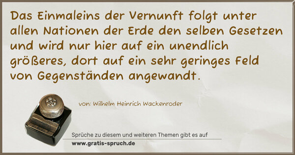 Das Einmaleins der Vernunft folgt unter allen Nationen der Erde den selben Gesetzen und wird nur hier auf ein unendlich größeres, dort auf ein sehr geringes Feld von Gegenständen angewandt.