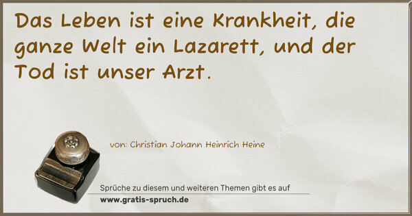 Das Leben ist eine Krankheit,
die ganze Welt ein Lazarett,
und der Tod ist unser Arzt.
