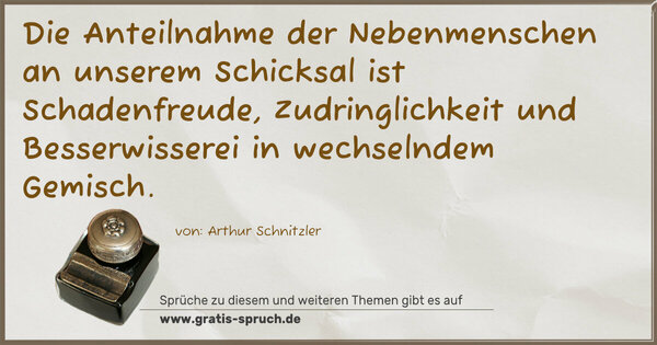 Die Anteilnahme der Nebenmenschen an unserem Schicksal
ist Schadenfreude, Zudringlichkeit und Besserwisserei in wechselndem Gemisch.