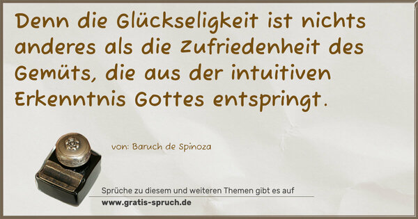 Denn die Glückseligkeit ist nichts anderes als die Zufriedenheit des Gemüts, die aus der intuitiven Erkenntnis Gottes entspringt.