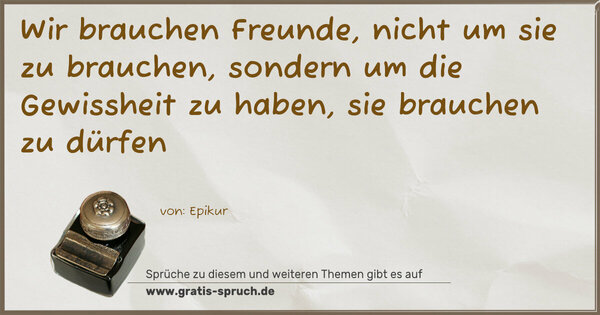 Wir brauchen Freunde, nicht um sie zu brauchen,
sondern um die Gewissheit zu haben, sie brauchen zu dürfen