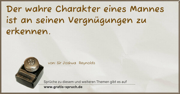 Der wahre Charakter eines Mannes
ist an seinen Vergnügungen zu erkennen.