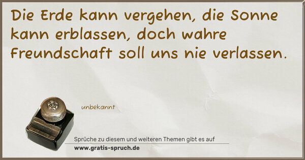 Die Erde kann vergehen,
die Sonne kann erblassen,
doch wahre Freundschaft
soll uns nie verlassen.