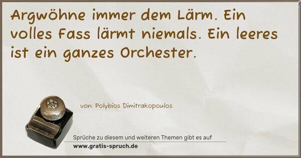 Argwöhne immer dem Lärm. Ein volles Fass lärmt niemals. Ein leeres ist ein ganzes Orchester.
