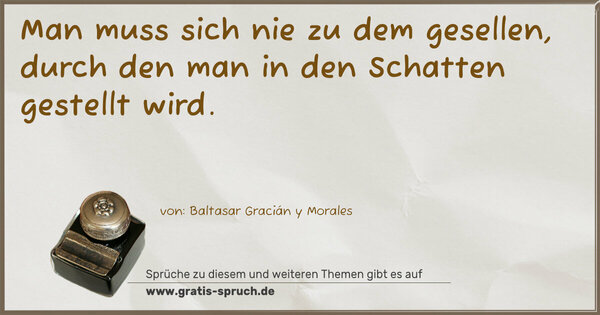 Man muss sich nie zu dem gesellen,
durch den man in den Schatten gestellt wird.
