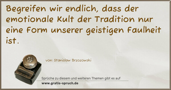 Begreifen wir endlich,
dass der emotionale Kult der Tradition
nur eine Form unserer geistigen Faulheit ist.