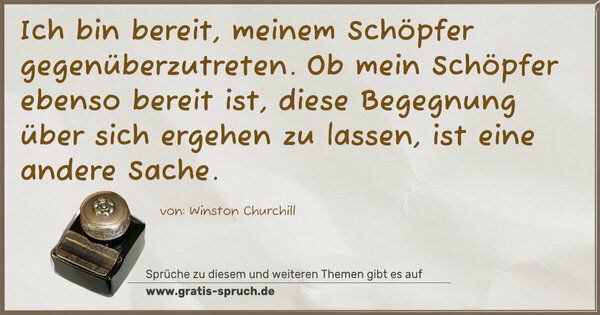 Ich bin bereit, meinem Schöpfer gegenüberzutreten.
Ob mein Schöpfer ebenso bereit ist, diese Begegnung über sich ergehen zu lassen, ist eine andere Sache. 