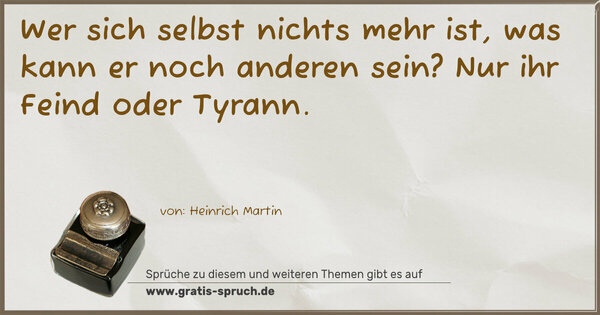 Wer sich selbst nichts mehr ist,
was kann er noch anderen sein?
Nur ihr Feind oder Tyrann.
