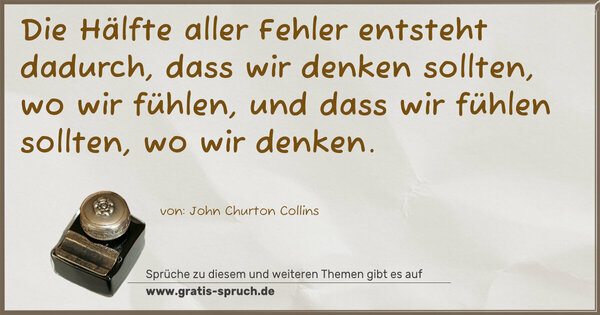 Die Hälfte aller Fehler entsteht dadurch,
dass wir denken sollten, wo wir fühlen,
und dass wir fühlen sollten, wo wir denken.
