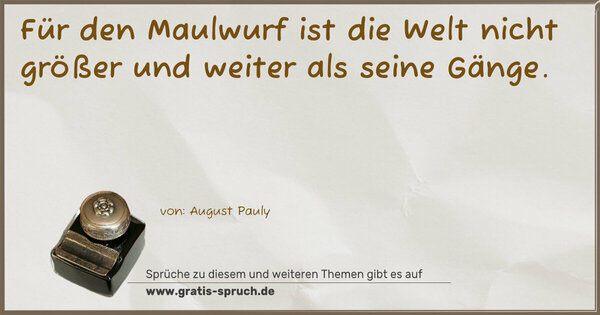 Für den Maulwurf ist die Welt nicht größer und weiter
als seine Gänge.