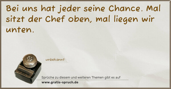 Bei uns hat jeder seine Chance.
Mal sitzt der Chef oben,
mal liegen wir unten.