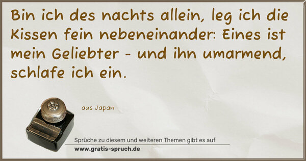 Bin ich des nachts allein, leg ich die Kissen fein nebeneinander:
Eines ist mein Geliebter - und ihn umarmend, schlafe ich ein.