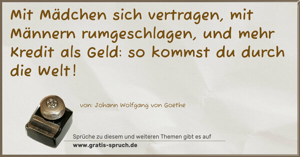 Mit Mädchen sich vertragen,
mit Männern rumgeschlagen,
und mehr Kredit als Geld:
so kommst du durch die Welt!
