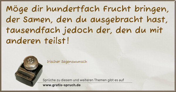 Möge dir hundertfach Frucht bringen,
der Samen, den du ausgebracht hast,
tausendfach jedoch der, den du mit anderen teilst!