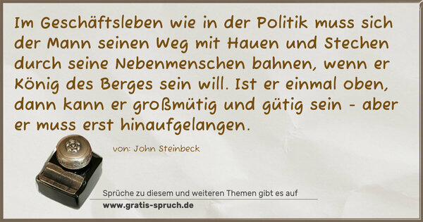 Im Geschäftsleben wie in der Politik muss sich der Mann seinen Weg mit Hauen und Stechen durch seine Nebenmenschen bahnen, wenn er König des Berges sein will. Ist er einmal oben, dann kann er großmütig und gütig sein - aber er muss erst hinaufgelangen.
