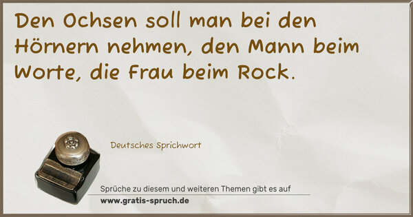 Den Ochsen soll man bei den Hörnern nehmen, den Mann beim Worte, die Frau beim Rock.