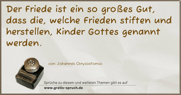 Der Friede ist ein so großes Gut, dass die, welche Frieden stiften und herstellen, Kinder Gottes genannt werden.
