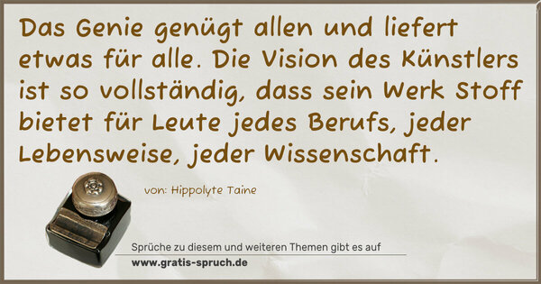 Das Genie genügt allen und liefert etwas für alle.
Die Vision des Künstlers ist so vollständig,
dass sein Werk Stoff bietet für Leute jedes Berufs,
jeder Lebensweise, jeder Wissenschaft.
