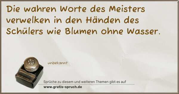 Die wahren Worte des Meisters
verwelken in den Händen des Schülers wie Blumen ohne Wasser.