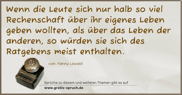 Wenn die Leute sich nur halb so viel Rechenschaft über ihr eigenes Leben geben wollten, als über das Leben der anderen, so würden sie sich des Ratgebens meist enthalten.