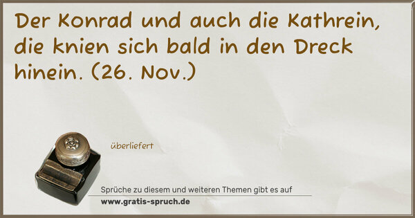 Der Konrad und auch die Kathrein,
die knien sich bald in den Dreck hinein.
(26. Nov.)